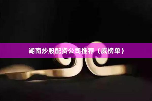 湖南炒股配资公司推荐(威榜单)