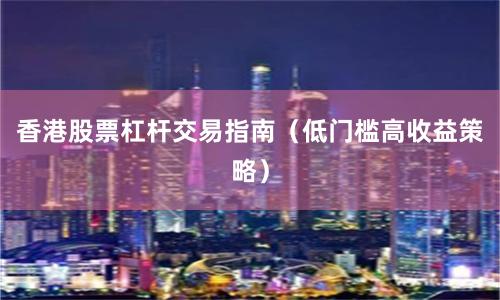 香港股票杠杆交易指南（低门槛高收益策略）