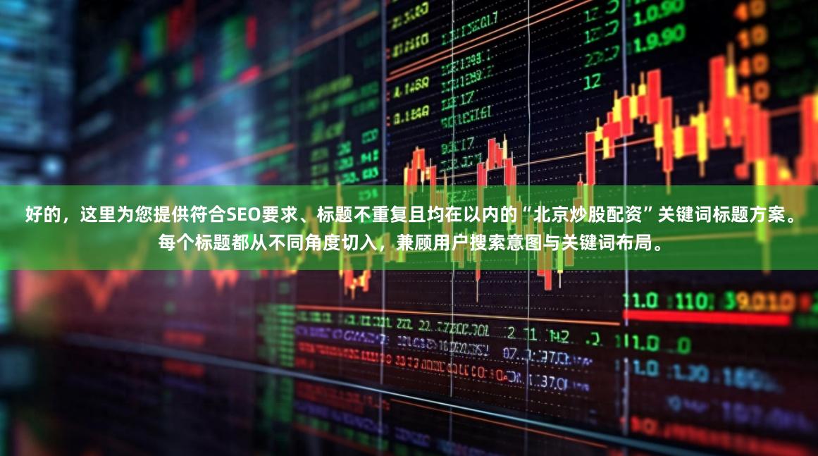 好的，这里为您提供符合SEO要求、标题不重复且均在以内的“北京炒股配资”关键词标题方案。每个标题都从不同角度切入，兼顾用户搜索意图与关键词布局。