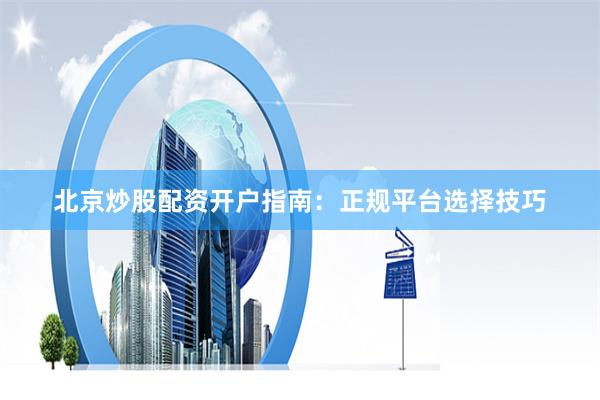 北京炒股配资开户指南：正规平台选择技巧
