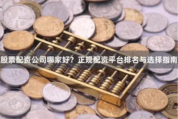 股票配资公司哪家好？正规配资平台排名与选择指南
