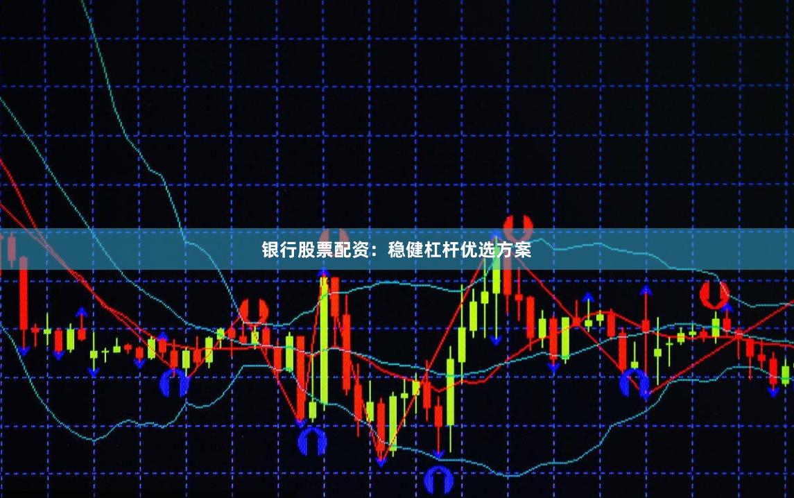 银行股票配资：稳健杠杆优选方案
