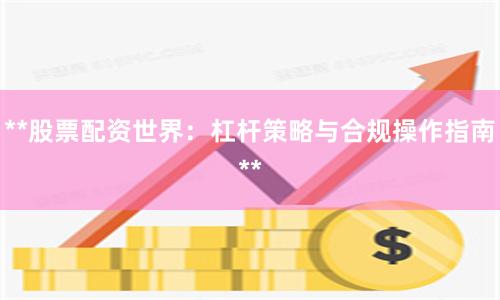 **股票配资世界：杠杆策略与合规操作指南**